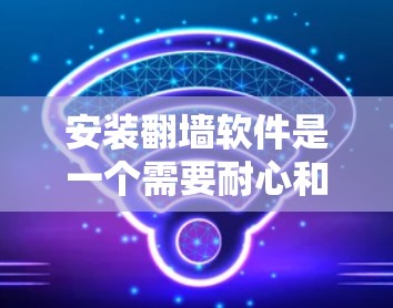 安装翻墙软件是一个需要耐心和细致的过程,但只要一步一步来,就能顺利完成。以下是一个详细的步骤指南,帮助您顺利安装翻墙软件 安装翻墙软件是一个需要耐心和细致的过程,但只要一步一步来,就能顺利完成。以下是一个详细的步骤指南,帮助您顺利安装翻墙软件