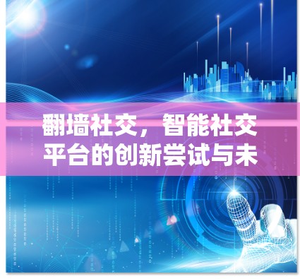 翻墙社交,智能社交平台的创新尝试与未来展望 翻墙社交,智能社交平台的创新尝试与未来展望