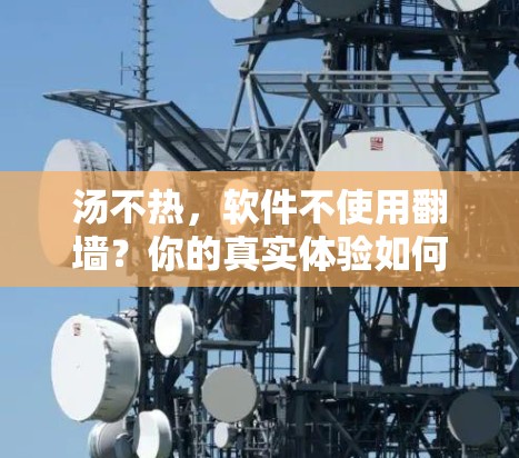 汤不热,软件不使用翻墙?你的真实体验如何? 汤不热,软件不使用翻墙?你的真实体验如何?