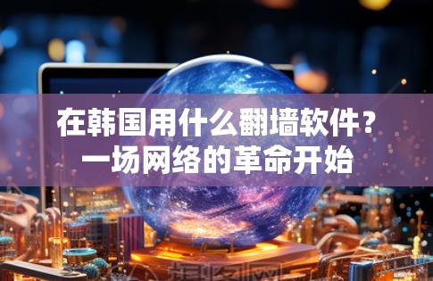 在韩国用什么翻墙软件?一场网络的革命开始 在韩国用什么翻墙软件?一场网络的革命开始
