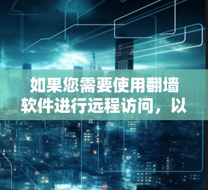 如果您需要使用翻墙软件进行远程访问,以下是一些可靠的选择 如果您需要使用翻墙软件进行远程访问,以下是一些可靠的选择