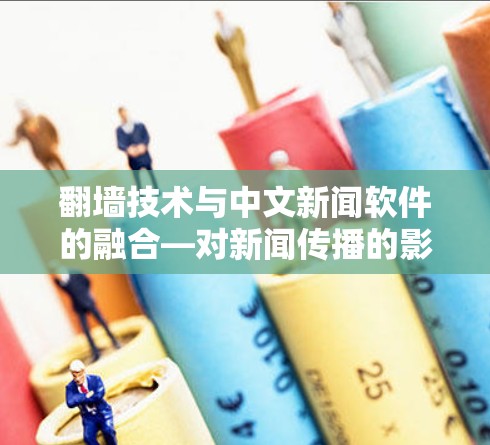 翻墙技术与中文新闻软件的融合—对新闻传播的影响与挑战