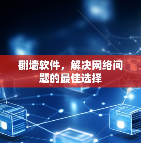 翻墙软件,解决网络问题的最佳选择 翻墙软件,解决网络问题的最佳选择