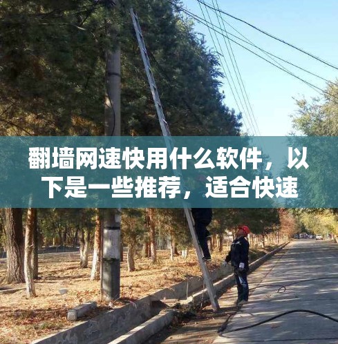 <strong>翻墙</strong>网速快用什么软件，以下是一些推荐，适合快速<strong>翻墙</strong>和提高网速