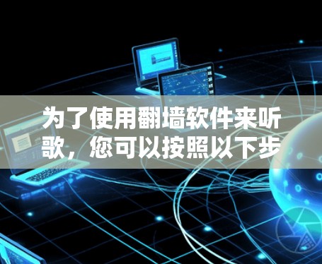 为了使用翻墙软件来听歌,您可以按照以下步骤操作 为了使用翻墙软件来听歌,您可以按照以下步骤操作