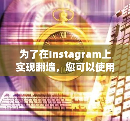 为了在Instagram上实现翻墙,您可以使用以下步骤和工具 为了在Instagram上实现翻墙,您可以使用以下步骤和工具