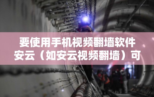 要使用手机视频翻墙软件安云(如安云视频翻墙)可以按照以下步骤进行操作 要使用手机视频翻墙软件安云(如安云视频翻墙)可以按照以下步骤进行操作