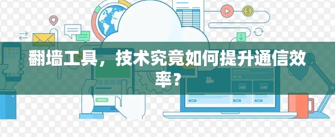 翻墙工具,技术究竟如何提升通信效率? 翻墙工具,技术究竟如何提升通信效率?