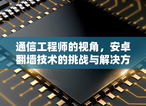 通信工程师的视角,安卓翻墙技术的挑战与解决方案 通信工程师的视角,安卓翻墙技术的挑战与解决方案