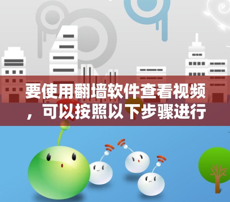 要使用翻墙软件查看视频,可以按照以下步骤进行选择和操作 要使用翻墙软件查看视频,可以按照以下步骤进行选择和操作
