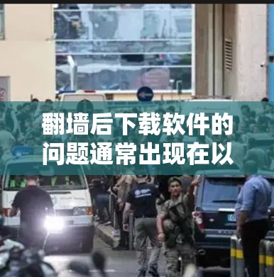 翻墙后下载软件的问题通常出现在以下场景中 翻墙后下载软件的问题通常出现在以下场景中