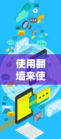 使用翻墙来使用聊天软件是一个安全且实用的方法。以下是详细的步骤 使用翻墙来使用聊天软件是一个安全且实用的方法。以下是详细的步骤