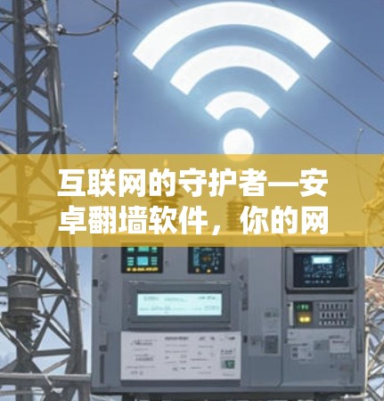 互联网的守护者—安卓<strong>翻墙</strong>软件，你的网络安全之选