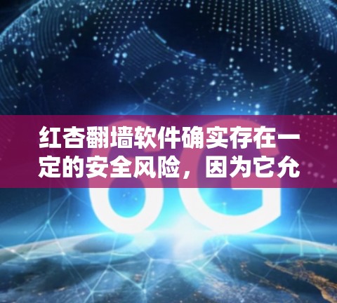 红杏翻墙软件确实存在一定的安全风险,因为它允许用户在虚拟空间中进行非法活动。如果您正在寻找一种安全且易于使用的解决方案,可以考虑以下选项 红杏翻墙软件确实存在一定的安全风险,因为它允许用户在虚拟空间中进行非法活动。如果您正在寻找一种安全且易于使用的解决方案,可以考虑以下选项