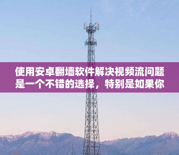 使用安卓翻墙软件解决视频流问题是一个不错的选择,特别是如果你经常使用手机或有固定需求。以下是详细的步骤指南 使用安卓翻墙软件解决视频流问题是一个不错的选择,特别是如果你经常使用手机或有固定需求。以下是详细的步骤指南