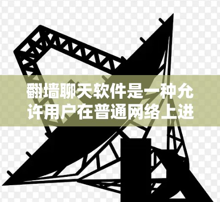 翻墙聊天软件是一种允许用户在普通网络上进行聊天的工具,通过访问用户网站来实现。以下是对这些软件的详细介绍 翻墙聊天软件是一种允许用户在普通网络上进行聊天的工具,通过访问用户网站来实现。以下是对这些软件的详细介绍