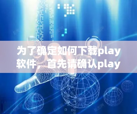 为了确定如何下载play软件,首先请确认play指的是什么。它可能指的是一种游戏、应用或特定软件。如果是游戏或应用,建议直接访问该平台的下载页面。如果需要下载,可以参考以下步骤 为了确定如何下载play软件,首先请确认play指的是什么。它可能指的是一种游戏、应用或特定软件。如果是游戏或应用,建议直接访问该平台的下载页面。如果需要下载,可以参考以下步骤
