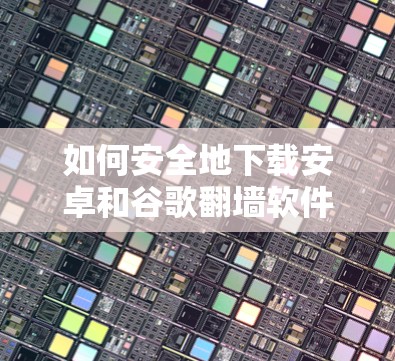 如何安全地下载安卓和谷歌翻墙软件?这些软件的下载和安装过程是否安全? 如何安全地下载安卓和谷歌翻墙软件?这些软件的下载和安装过程是否安全?