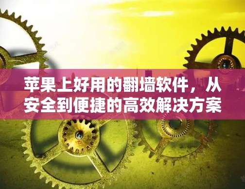 苹果上好用的翻墙软件,从安全到便捷的高效解决方案 苹果上好用的翻墙软件,从安全到便捷的高效解决方案