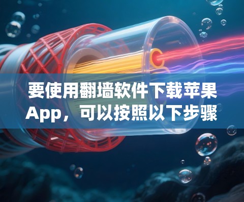 要使用翻墙软件下载苹果App,可以按照以下步骤操作 要使用翻墙软件下载苹果App,可以按照以下步骤操作