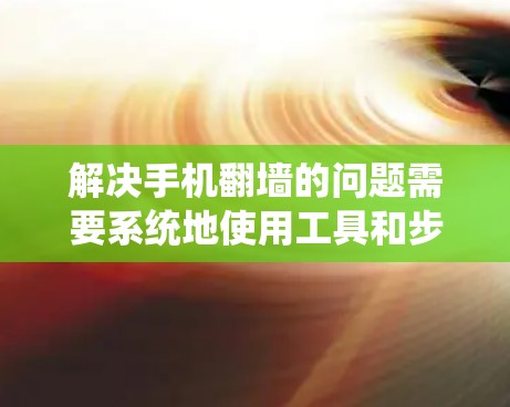 解决手机翻墙的问题需要系统地使用工具和步骤。以下是一个分步骤的解决方案 解决手机翻墙的问题需要系统地使用工具和步骤。以下是一个分步骤的解决方案