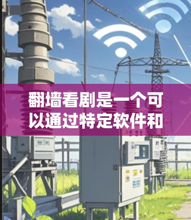 翻墙看剧是一个可以通过特定软件和设备实现的过程,以下是一个清晰的步骤指南 翻墙看剧是一个可以通过特定软件和设备实现的过程,以下是一个清晰的步骤指南