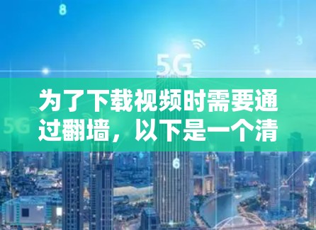 为了下载视频时需要通过翻墙,以下是一个清晰的步骤指南 为了下载视频时需要通过翻墙,以下是一个清晰的步骤指南