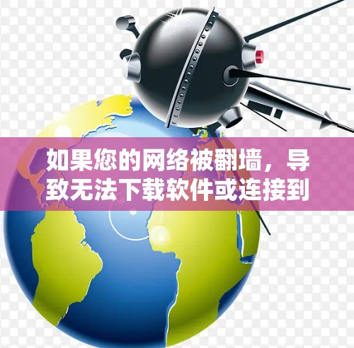 如果您的网络被翻墙,导致无法下载软件或连接到互联网,可以按照以下步骤进行 如果您的网络被翻墙,导致无法下载软件或连接到互联网,可以按照以下步骤进行