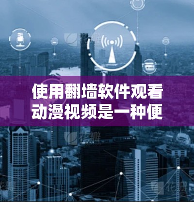 使用翻墙软件观看动漫视频是一种便利但需谨慎的方法,以下是对该方法的详细分析和建议 使用翻墙软件观看动漫视频是一种便利但需谨慎的方法,以下是对该方法的详细分析和建议