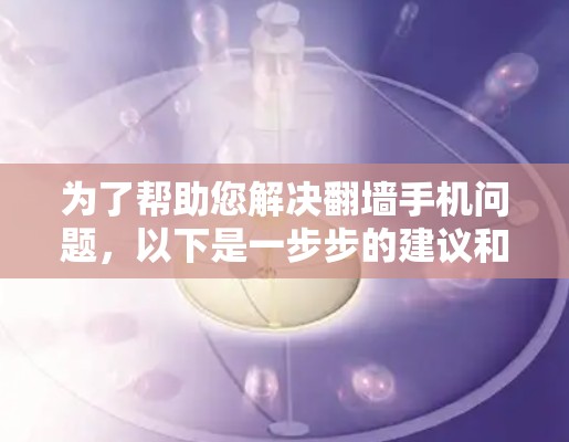为了帮助您解决翻墙手机问题,以下是一步步的建议和信息整理 为了帮助您解决翻墙手机问题,以下是一步步的建议和信息整理