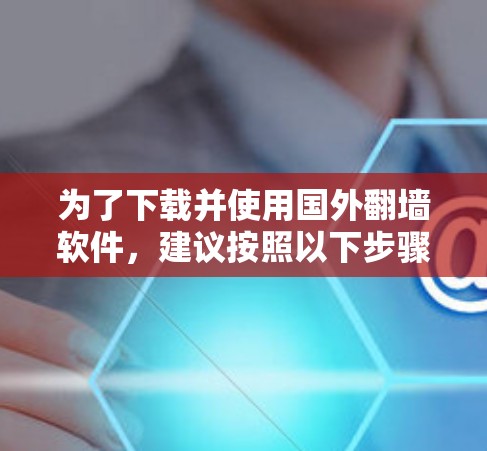 为了下载并使用国外翻墙软件，建议按照以下步骤进行