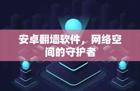 安卓<strong>翻墙</strong>软件，网络空间的守护者