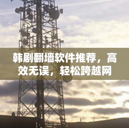 韩剧翻墙软件推荐,高效无误,轻松跨越网络障碍 韩剧翻墙软件推荐,高效无误,轻松跨越网络障碍
