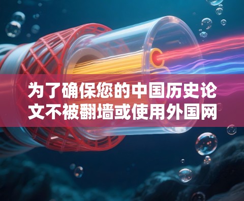 为了确保您的中国历史论文不被翻墙或使用外国网站,可以采取以下步骤 为了确保您的中国历史论文不被翻墙或使用外国网站,可以采取以下步骤