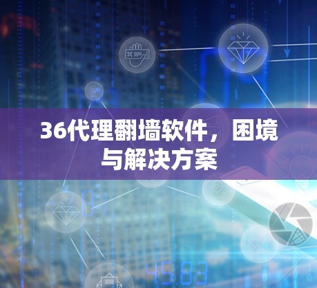 36代理翻墙软件,困境与解决方案 36代理翻墙软件,困境与解决方案