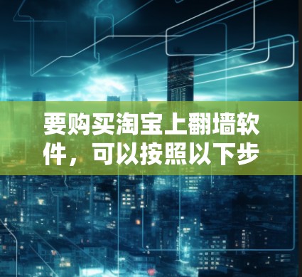 要购买淘宝上<strong>翻墙</strong>软件，可以按照以下步骤进行