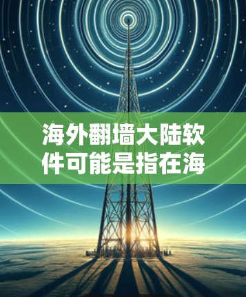 海外翻墙大陆软件可能是指在海外使用VPN或相关网络服务，用于连接国内的互联网资源。以下是一些可能的解释和建议