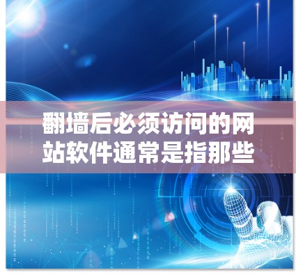 <strong>翻墙</strong>后必须访问的网站软件通常是指那些无法通过正常的<strong>翻墙</strong>来访问的网站，或者需要通过其他方式访问的网站。以下是一些常见的<strong>翻墙</strong>后必须访问的网站软件