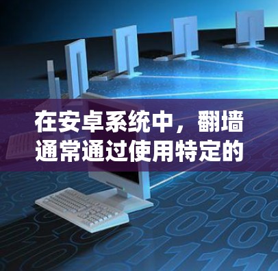 在安卓系统中，<strong>翻墙</strong>通常通过使用特定的软件来实现网络访问，特别是从Windows设备上访问外部网络。以下是一些常见的<strong>翻墙</strong>软件及其特点