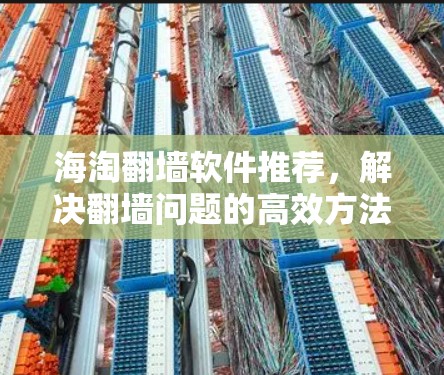 海淘翻墙软件推荐,解决翻墙问题的高效方法 海淘翻墙软件推荐,解决翻墙问题的高效方法