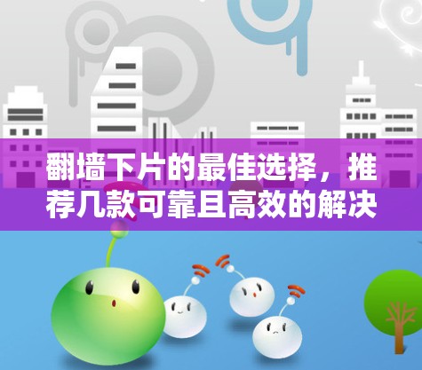 <strong>翻墙</strong>下片的最佳选择，推荐几款可靠且高效的解决方案