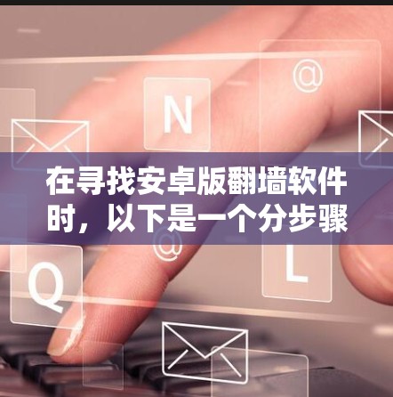 在寻找安卓版翻墙软件时,以下是一个分步骤的指南,帮助您找到适合的解决方案 在寻找安卓版翻墙软件时,以下是一个分步骤的指南,帮助您找到适合的解决方案