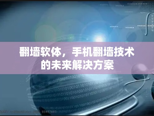 翻墙软体,手机翻墙技术的未来解决方案 翻墙软体,手机翻墙技术的未来解决方案