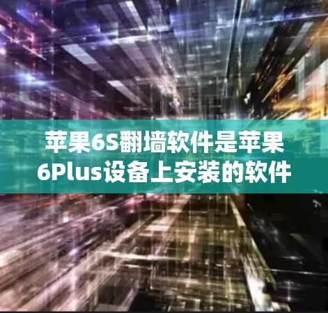 苹果6S翻墙软件是苹果6Plus设备上安装的软件,通常用于隐藏或更改系统设置。以下是关于其使用的详细说明 苹果6S翻墙软件是苹果6Plus设备上安装的软件,通常用于隐藏或更改系统设置。以下是关于其使用的详细说明