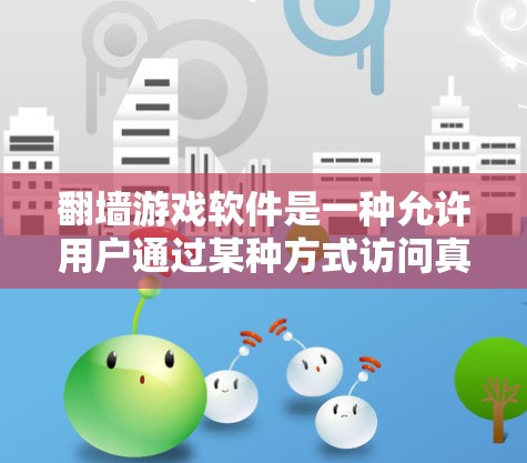 翻墙游戏软件是一种允许用户通过某种方式访问真实内容或资源的软件。以下是关于该主题的详细分析 翻墙游戏软件是一种允许用户通过某种方式访问真实内容或资源的软件。以下是关于该主题的详细分析