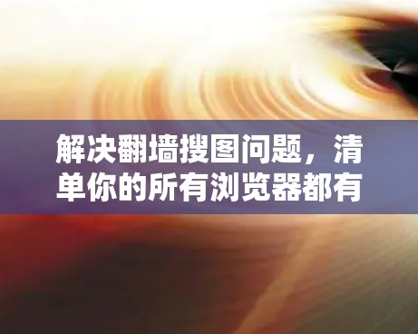 解决<strong>翻墙</strong>搜图问题，清单你的所有浏览器都有一款好用的工具！