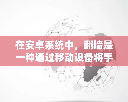 在安卓系统中,翻墙是一种通过移动设备将手机屏幕翻转到另一台设备屏幕的技术。虽然手机本身并不具备翻墙功能,但通过第三方应用或自开发,用户可以实现屏幕翻墙。以下是一些适合安卓系统的翻墙解决方案 在安卓系统中,翻墙是一种通过移动设备将手机屏幕翻转到另一台设备屏幕的技术。虽然手机本身并不具备翻墙功能,但通过第三方应用或自开发,用户可以实现屏幕翻墙。以下是一些适合安卓系统的翻墙解决方案