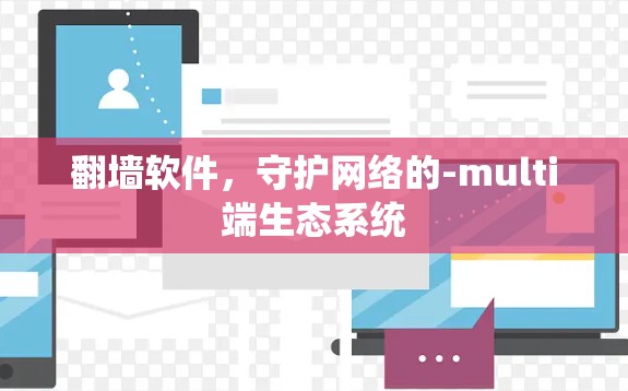 翻墙软件,守护网络的-multi端生态系统 翻墙软件,守护网络的-multi端生态系统