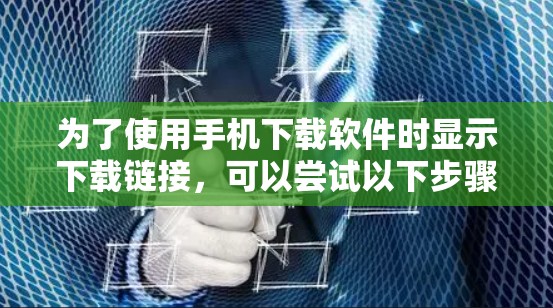 为了使用手机下载软件时显示下载链接,可以尝试以下步骤 为了使用手机下载软件时显示下载链接,可以尝试以下步骤