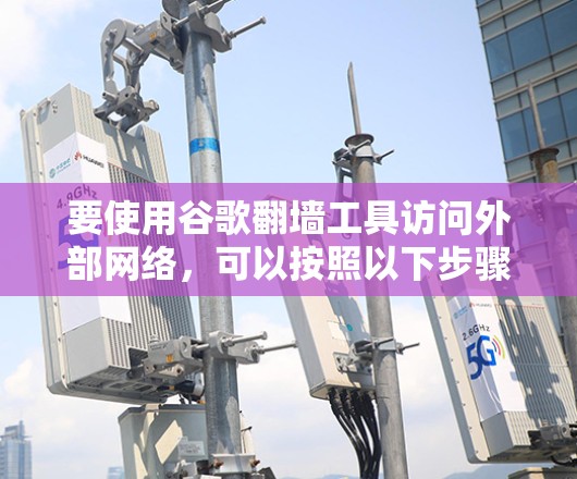 要使用谷歌翻墙工具访问外部网络，可以按照以下步骤操作